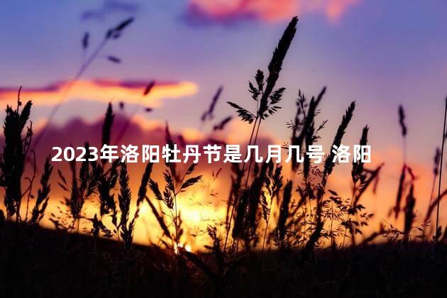 2023年洛阳牡丹节是几月几号 洛阳牡丹是从菏泽引进的吗